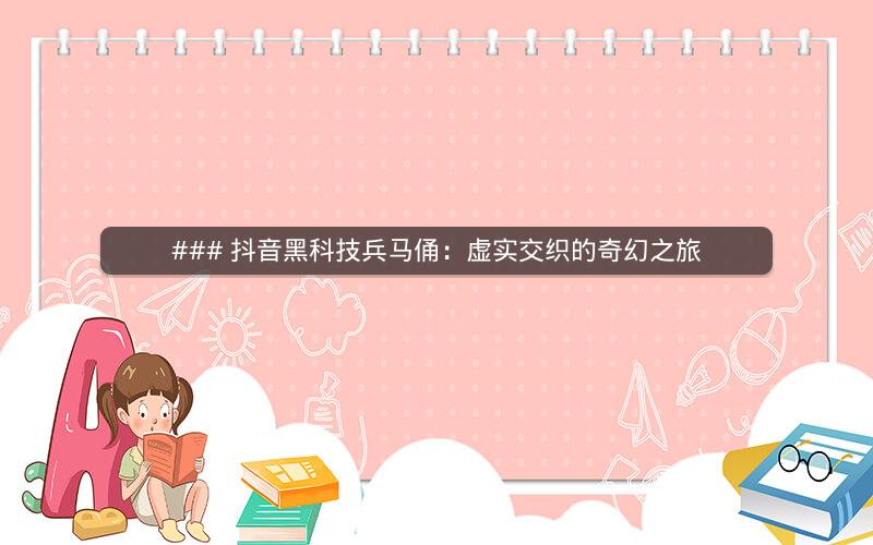 ### 抖音黑科技兵马俑：虚实交织的奇幻之旅