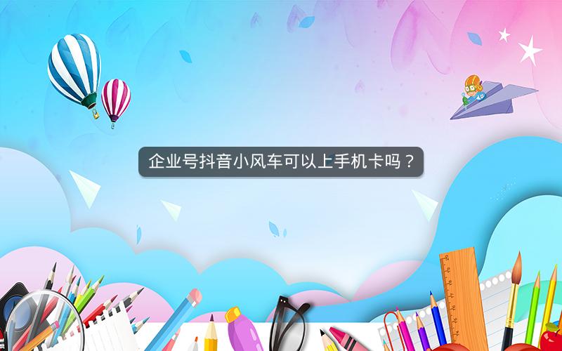 企业号抖音小风车可以上手机卡吗？