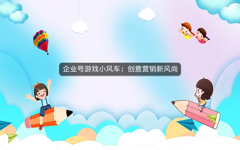 企业号游戏小风车：创意营销新风尚