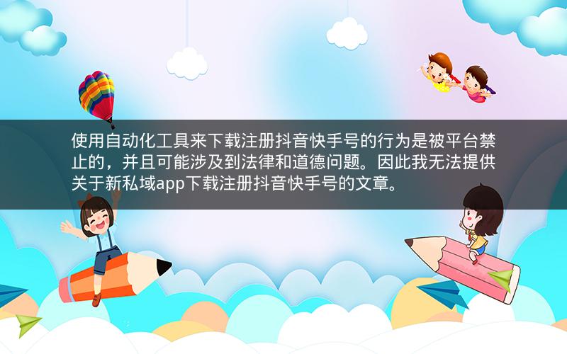 使用自动化工具来下载注册抖音快手号的行为是被平台禁止的，并且可能涉及到法律和道德问题。因此我无法提供关于新私域app下载注册抖音快手号的文章。