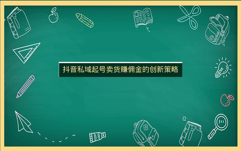 抖音私域起号卖货赚佣金的创新策略