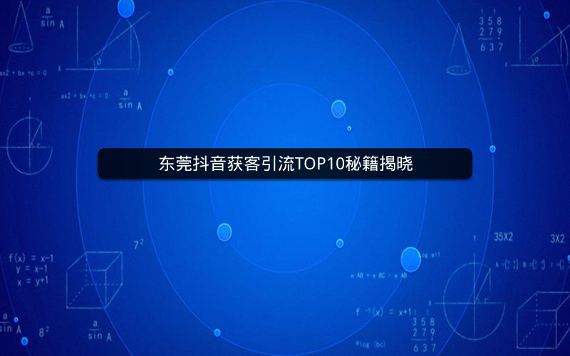 东莞抖音获客引流TOP10秘籍揭晓