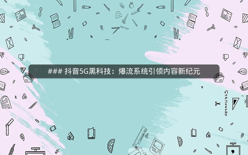 ### 抖音5G黑科技：爆流系统引领内容新纪元