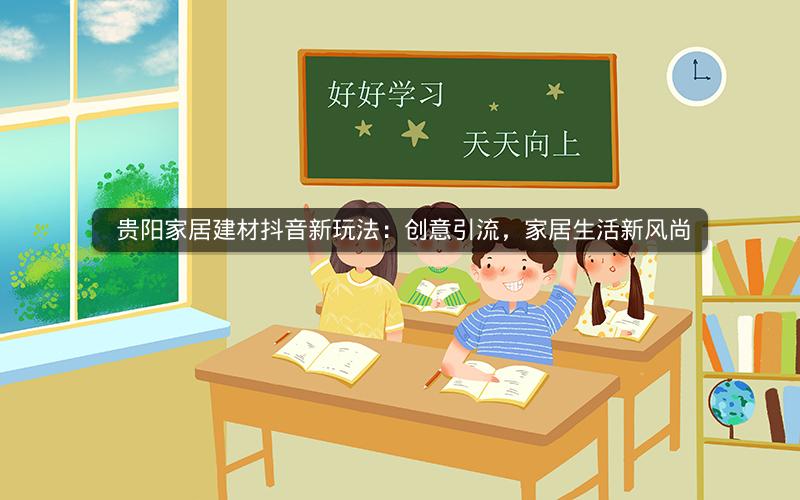  贵阳家居建材抖音新玩法：创意引流，家居生活新风尚