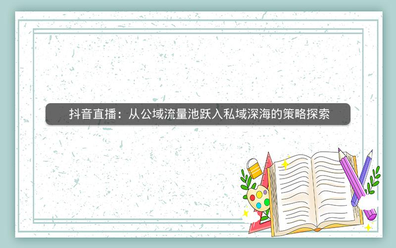  抖音直播：从公域流量池跃入私域深海的策略探索