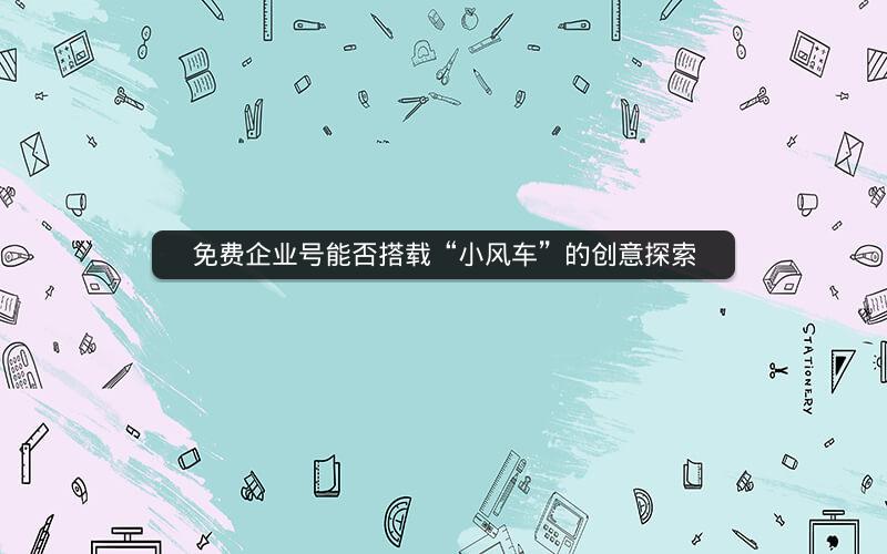 免费企业号能否搭载“小风车”的创意探索