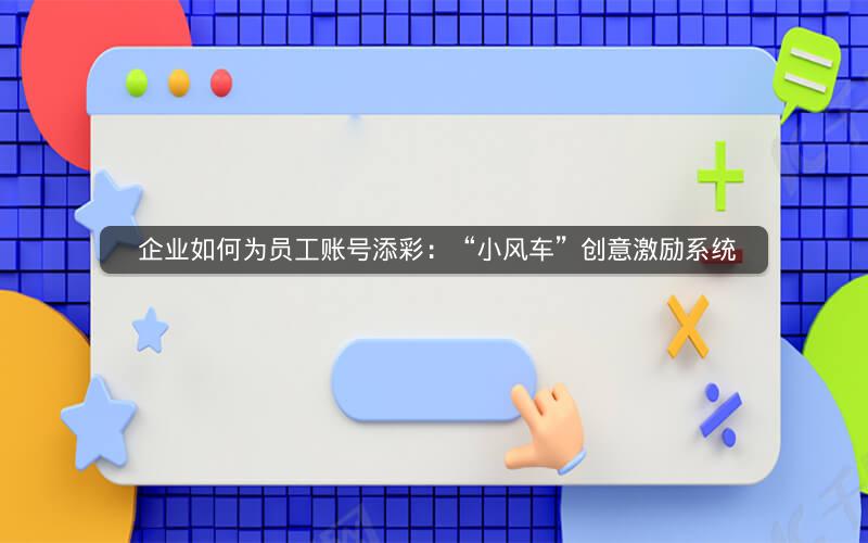  企业如何为员工账号添彩：“小风车”创意激励系统