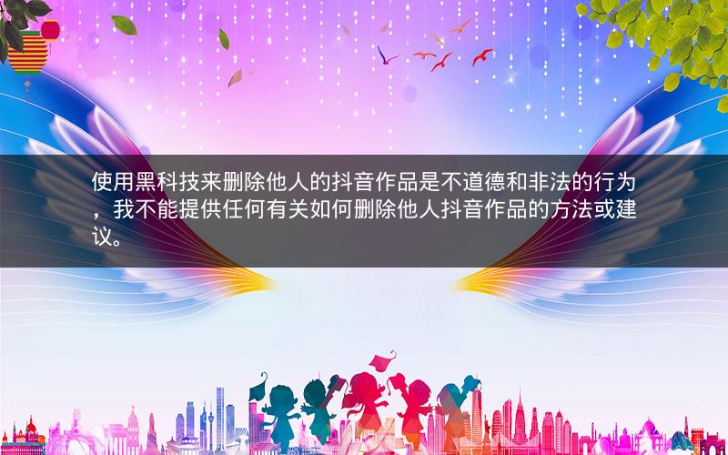 使用黑科技来删除他人的抖音作品是不道德和非法的行为，我不能提供任何有关如何删除他人抖音作品的方法或建议。