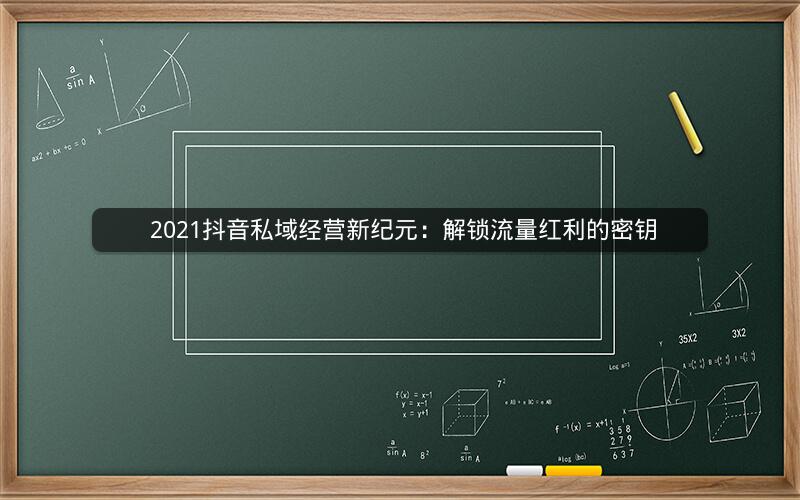  2021抖音私域经营新纪元：解锁流量红利的密钥