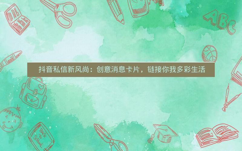  抖音私信新风尚：创意消息卡片，链接你我多彩生活