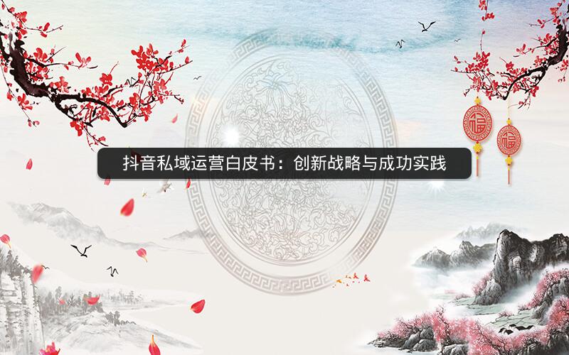 抖音私域运营白皮书：创新战略与成功实践