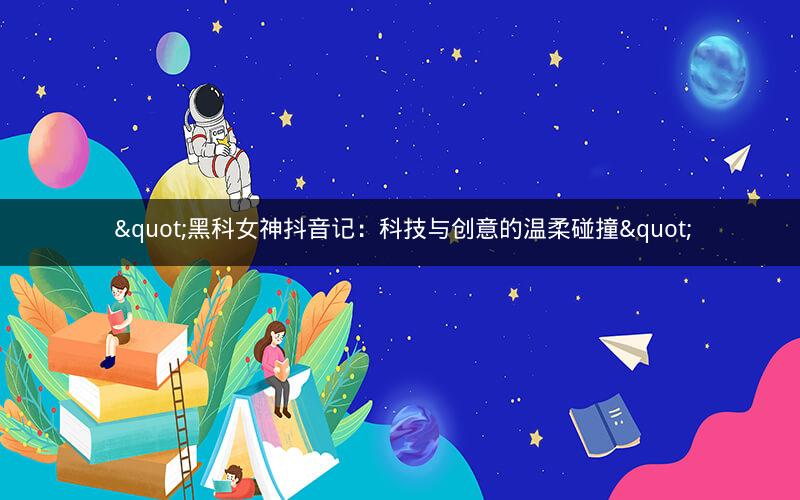  "黑科女神抖音记：科技与创意的温柔碰撞"