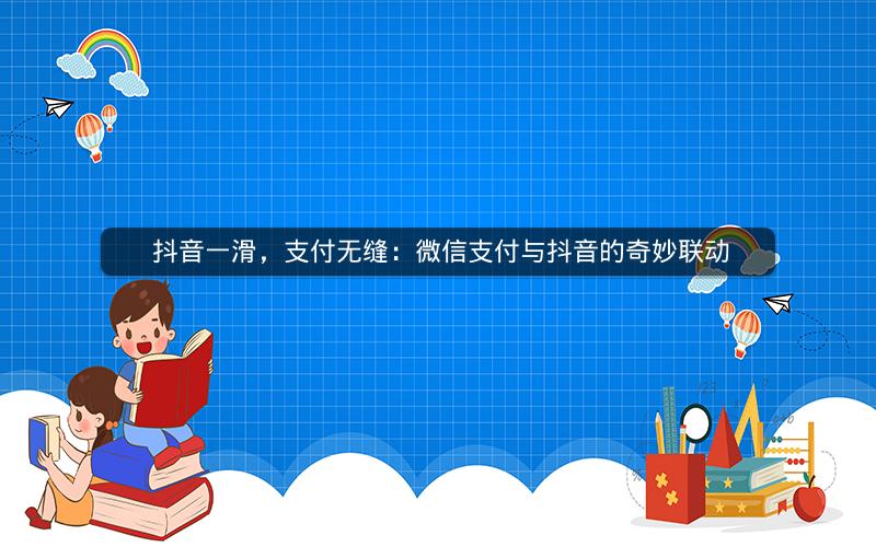  抖音一滑，支付无缝：微信支付与抖音的奇妙联动