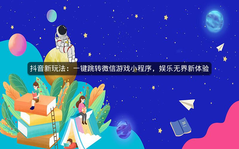 抖音新玩法：一键跳转微信游戏小程序，娱乐无界新体验