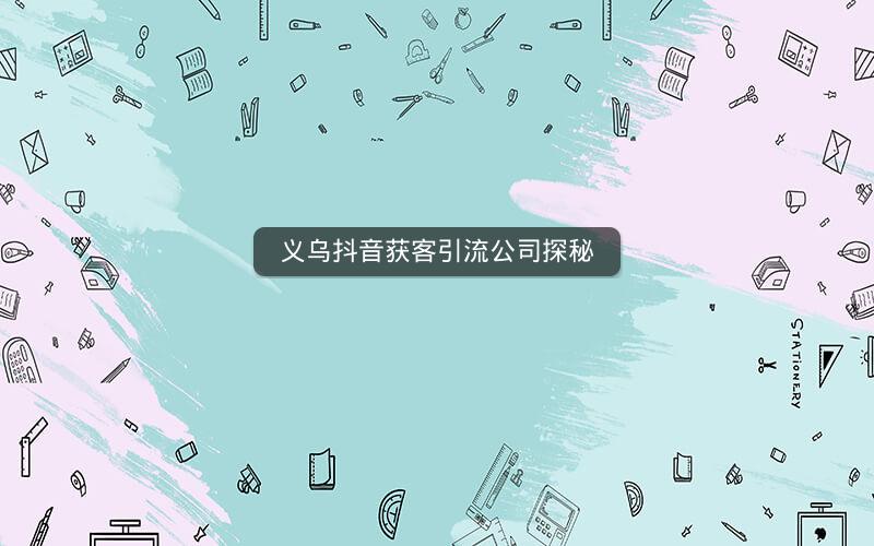 义乌抖音获客引流公司探秘