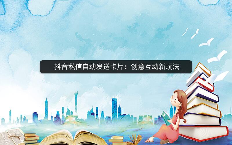  抖音私信自动发送卡片：创意互动新玩法