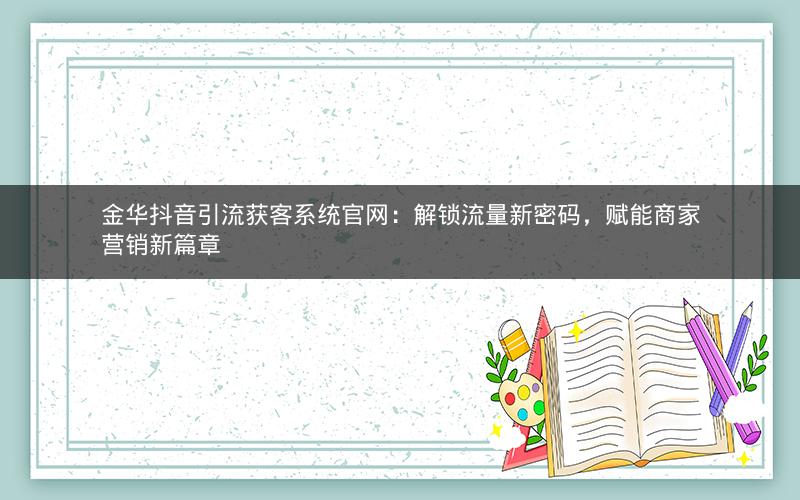 金华抖音引流获客系统官网：解锁流量新密码，赋能商家营销新篇章