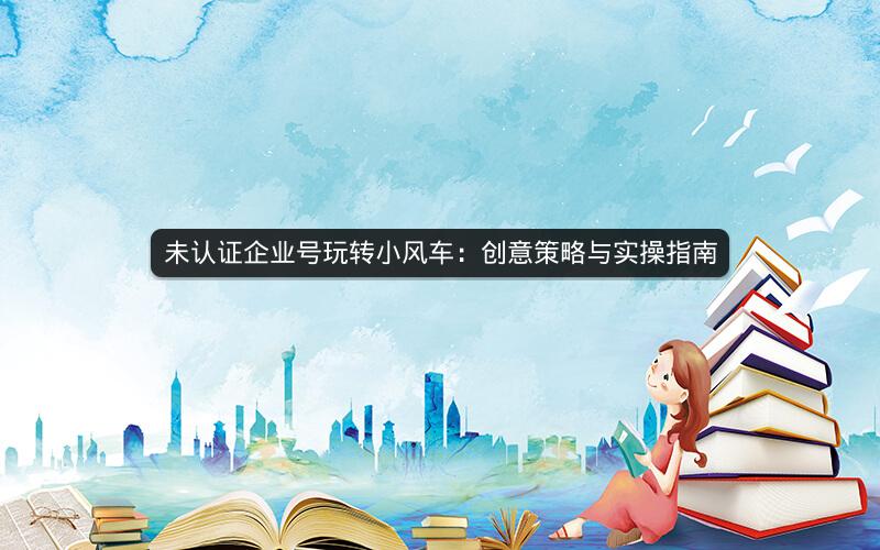 未认证企业号玩转小风车：创意策略与实操指南