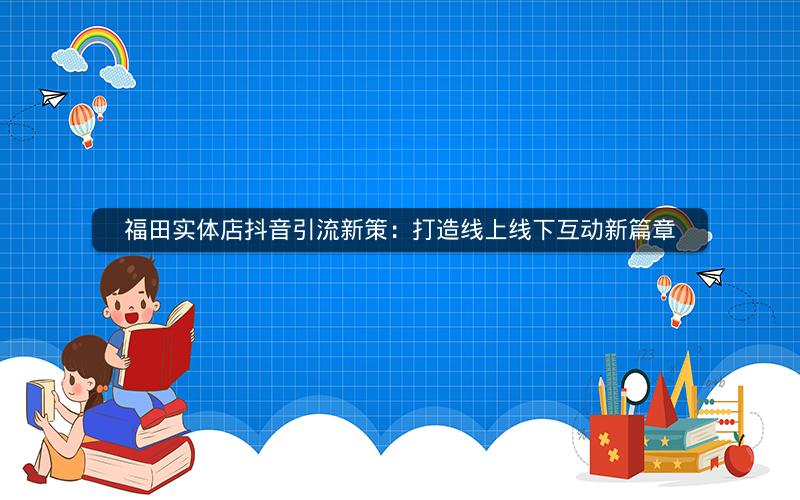 福田实体店抖音引流新策：打造线上线下互动新篇章