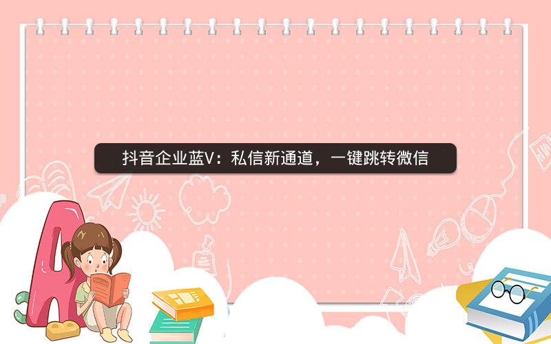 抖音企业蓝V：私信新通道，一键跳转微信