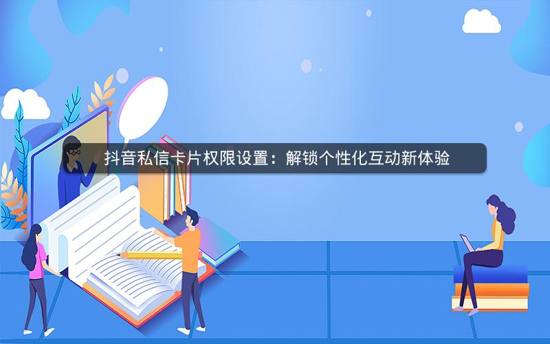  抖音私信卡片权限设置：解锁个性化互动新体验