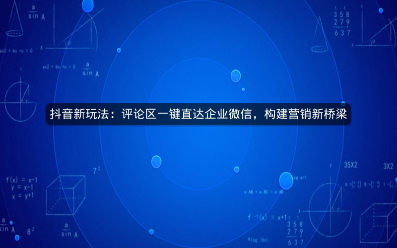 抖音新玩法：评论区一键直达企业微信，构建营销新桥梁