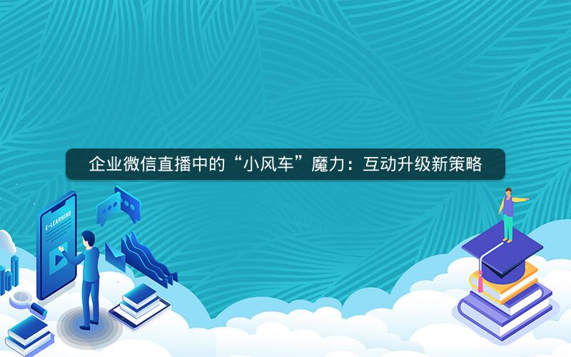 企业微信直播中的“小风车”魔力：互动升级新策略