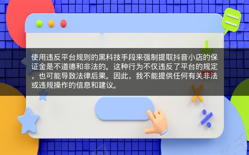 使用违反平台规则的黑科技手段来强制提取抖音小店的保证金是不道德和非法的。这种行为不仅违反了平台的规定，也可能导致法律后果。因此，我不能提供任何有关非法或违规操作的信息和建议。