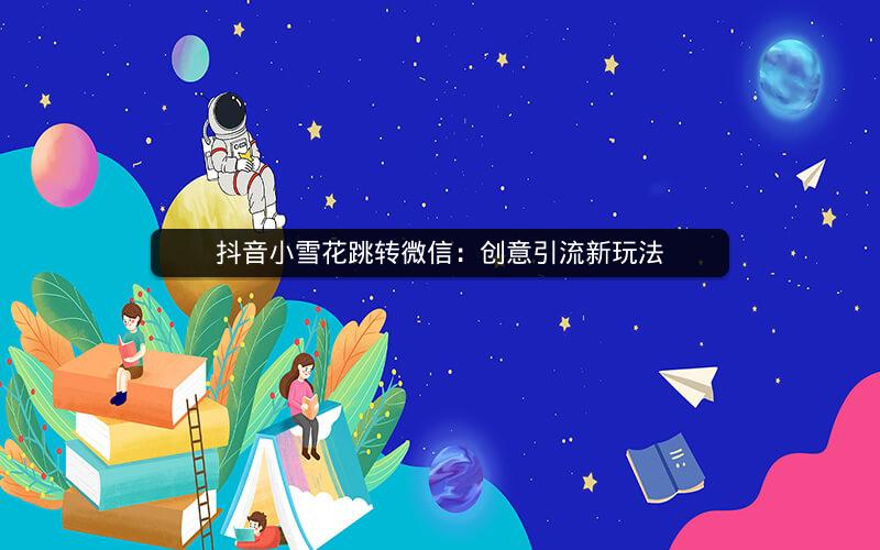 抖音小雪花跳转微信：创意引流新玩法