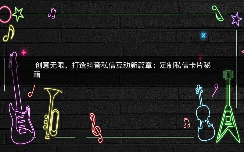  创意无限，打造抖音私信互动新篇章：定制私信卡片秘籍