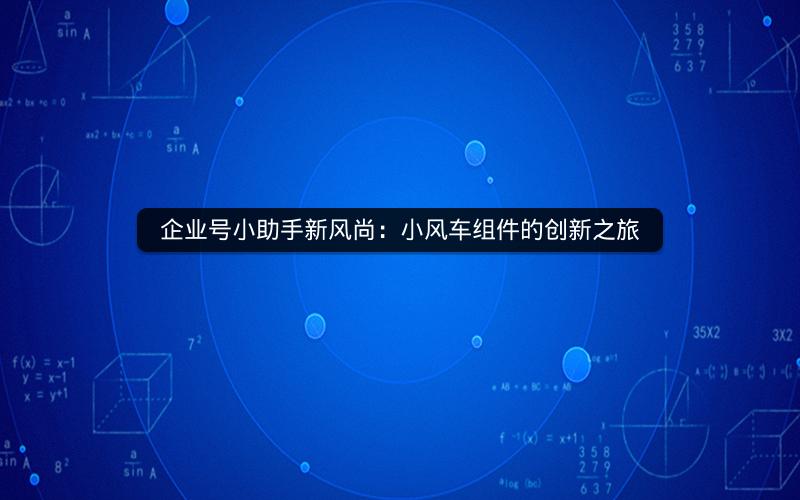 企业号小助手新风尚：小风车组件的创新之旅