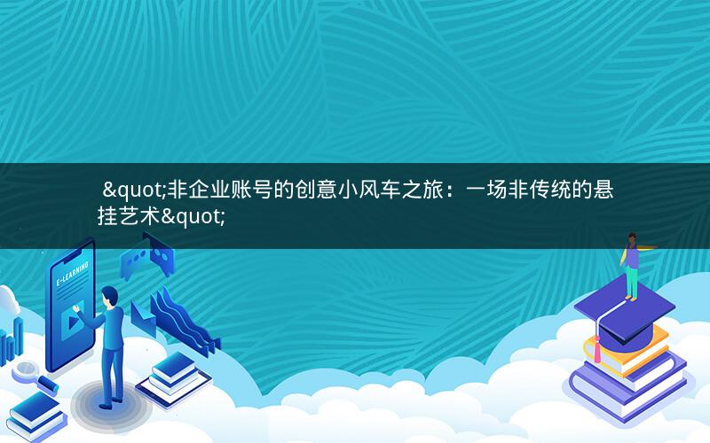  "非企业账号的创意小风车之旅：一场非传统的悬挂艺术"