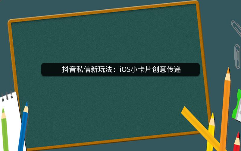  抖音私信新玩法：iOS小卡片创意传递