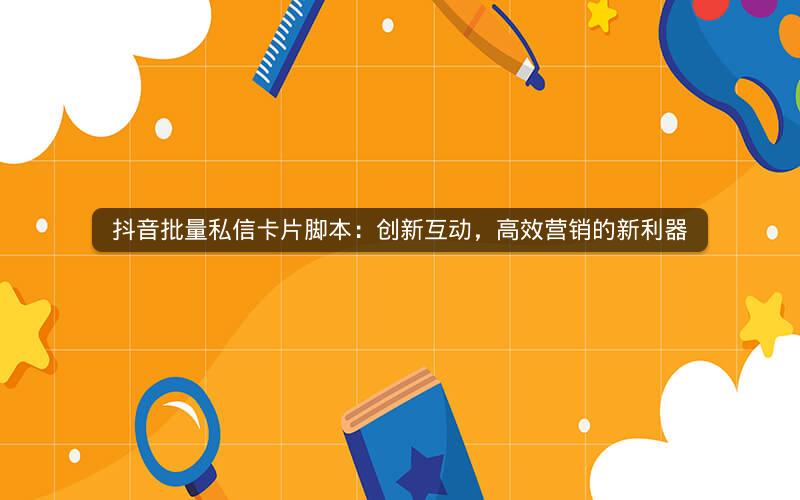 抖音批量私信卡片脚本：创新互动，高效营销的新利器