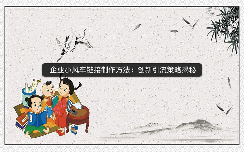  企业小风车链接制作方法：创新引流策略揭秘