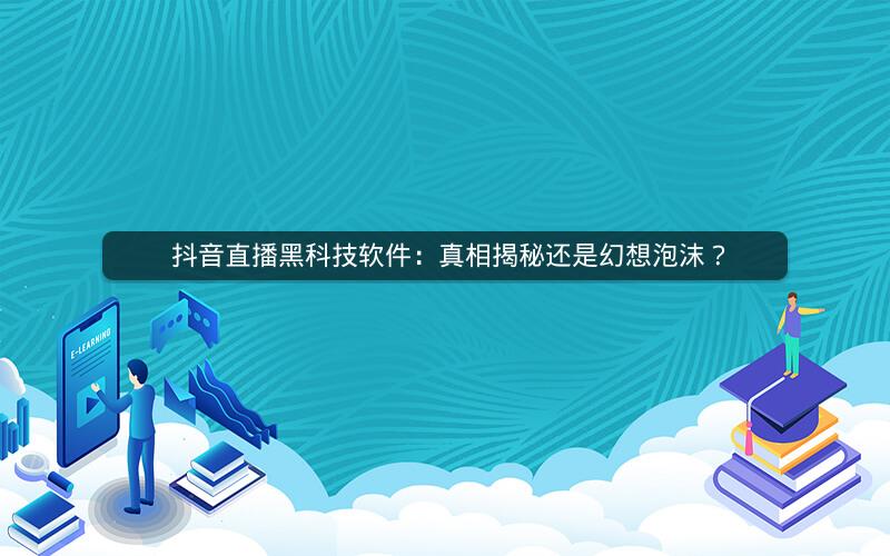  抖音直播黑科技软件：真相揭秘还是幻想泡沫？