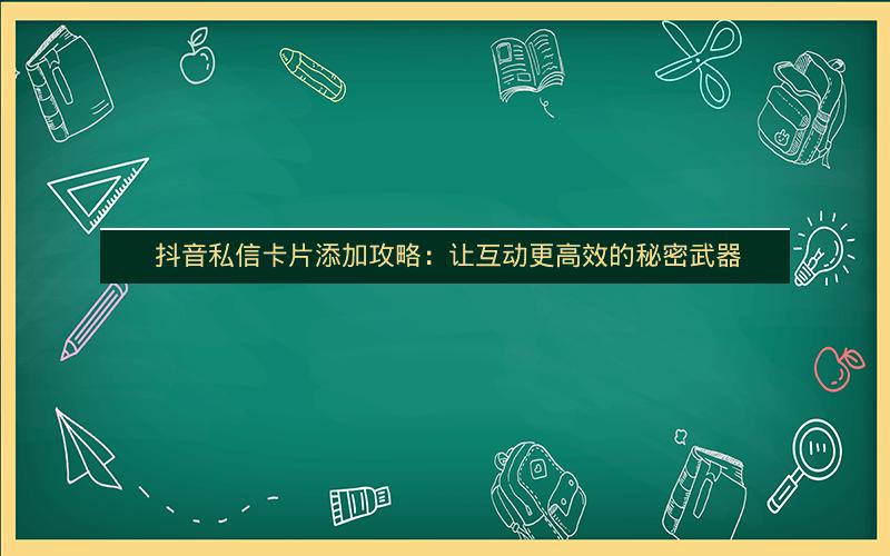  抖音私信卡片添加攻略：让互动更高效的秘密武器