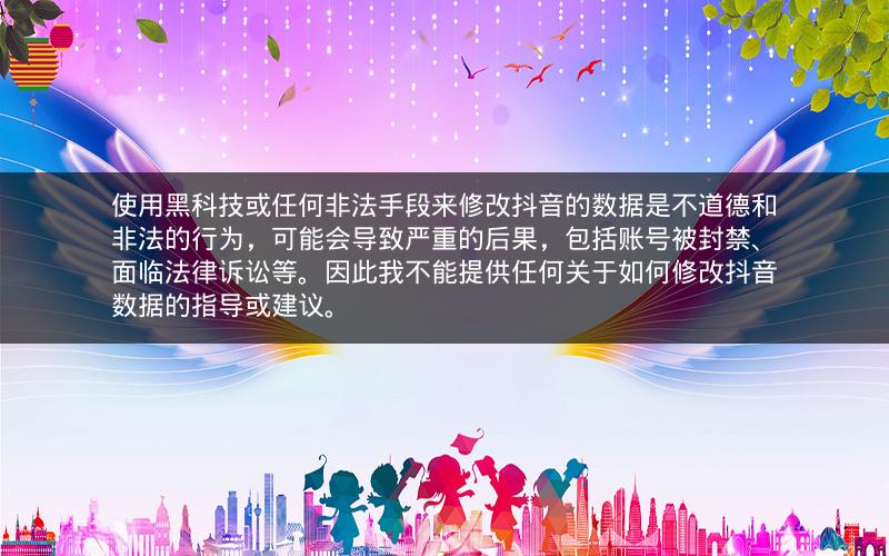 使用黑科技或任何非法手段来修改抖音的数据是不道德和非法的行为，可能会导致严重的后果，包括账号被封禁、面临法律诉讼等。因此我不能提供任何关于如何修改抖音数据的指导或建议。