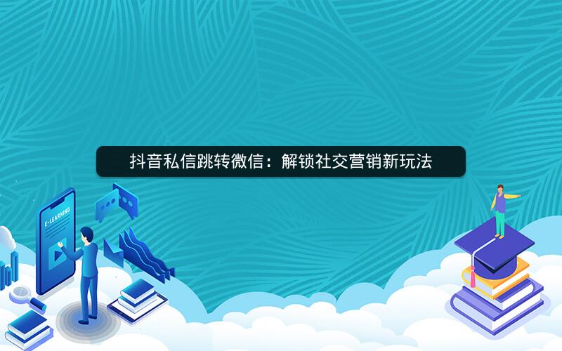 抖音私信跳转微信：解锁社交营销新玩法