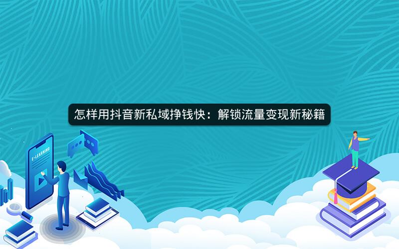 怎样用抖音新私域挣钱快：解锁流量变现新秘籍