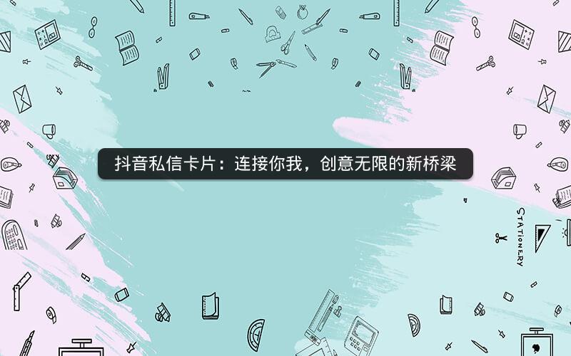 抖音私信卡片：连接你我，创意无限的新桥梁