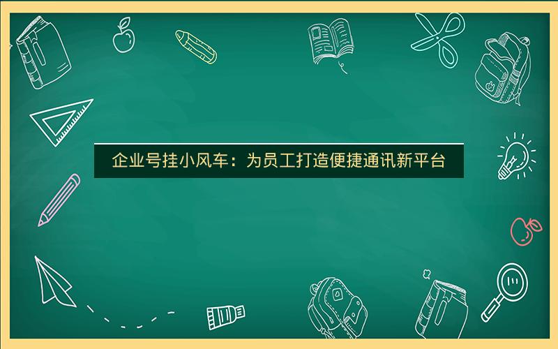 企业号挂小风车：为员工打造便捷通讯新平台