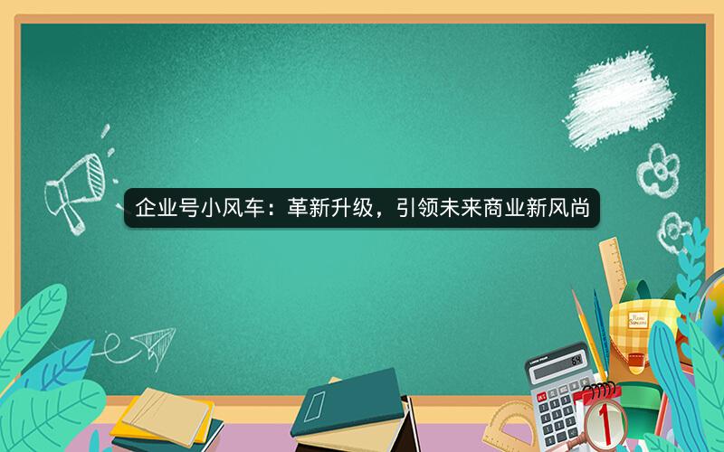 企业号小风车：革新升级，引领未来商业新风尚