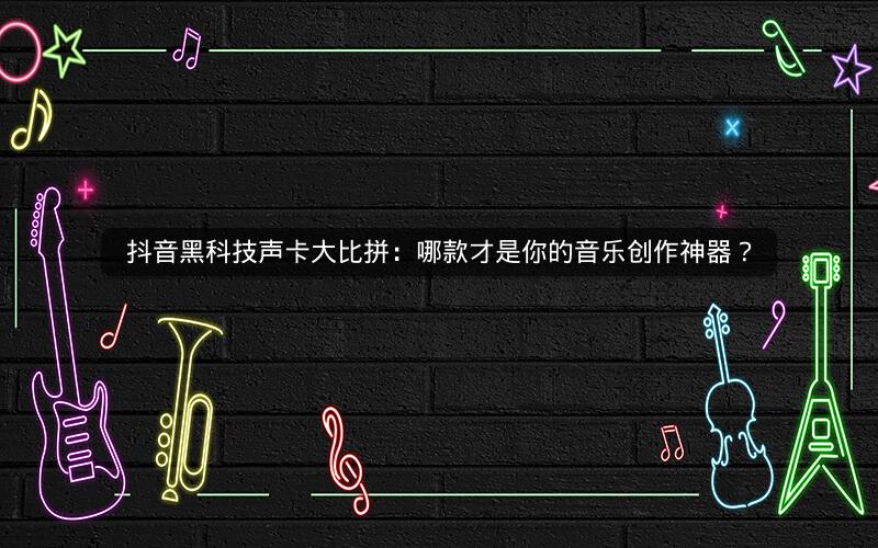 抖音黑科技声卡大比拼：哪款才是你的音乐创作神器？