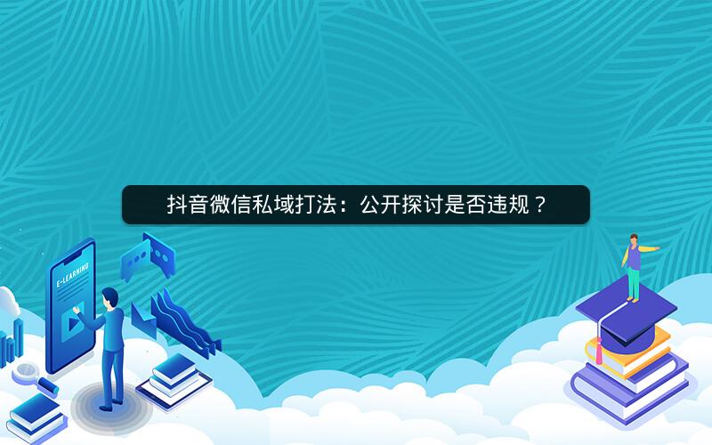 抖音微信私域打法：公开探讨是否违规？