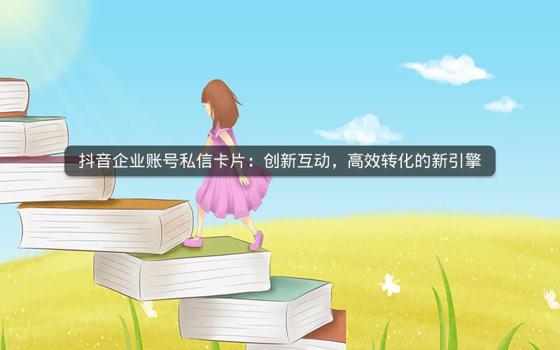 抖音企业账号私信卡片：创新互动，高效转化的新引擎