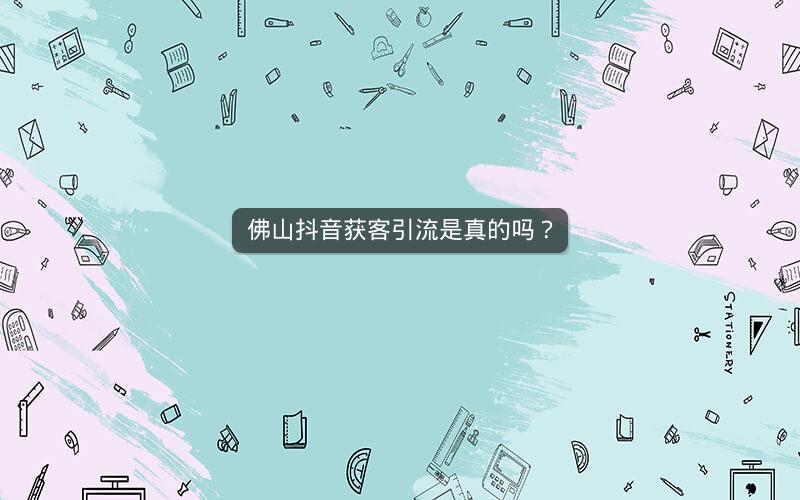 佛山抖音获客引流是真的吗？