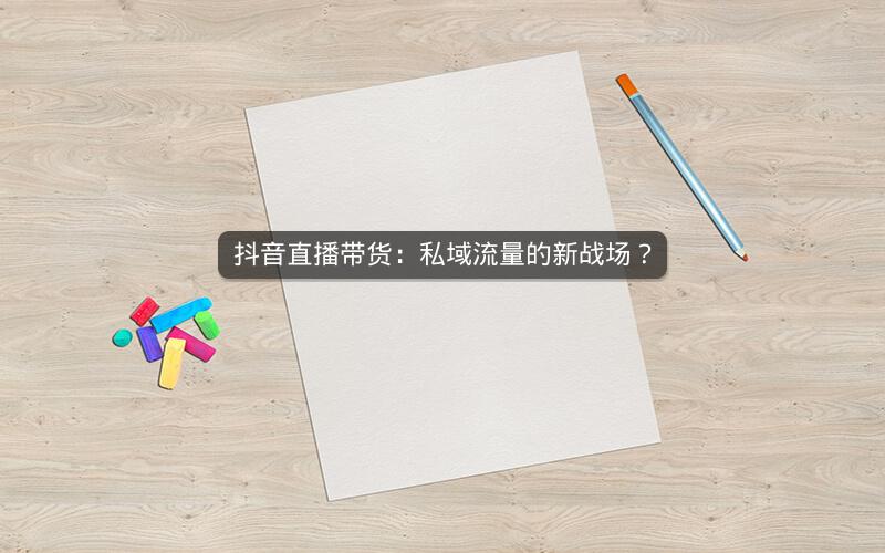 抖音直播带货：私域流量的新战场？