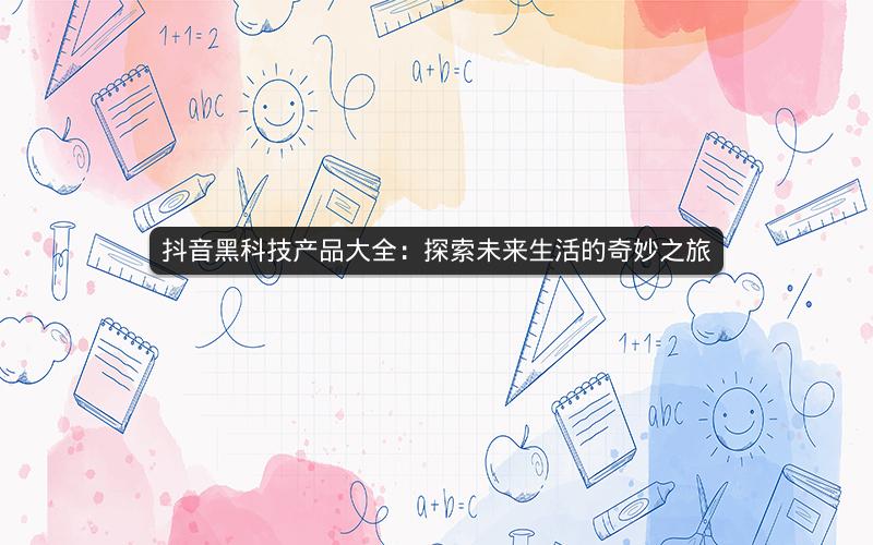 抖音黑科技产品大全：探索未来生活的奇妙之旅