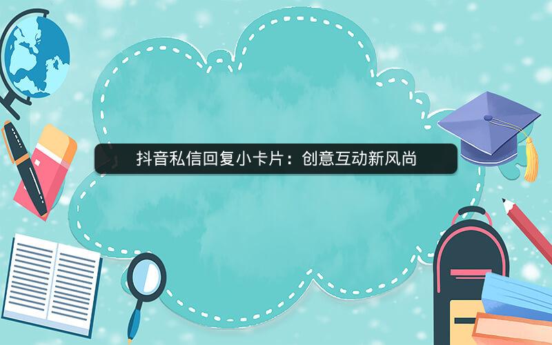 抖音私信回复小卡片：创意互动新风尚